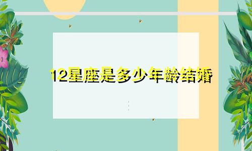 12星座是多少年龄结婚