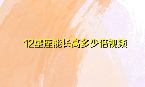 12星座能长高多少倍视频