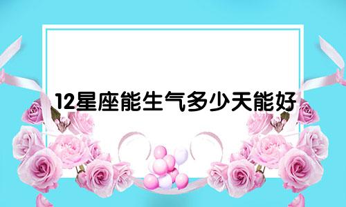 12星座能生气多少天能好