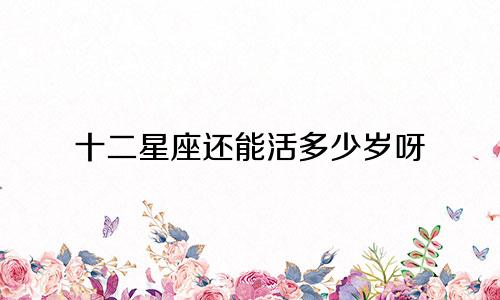 十二星座还能活多少岁呀