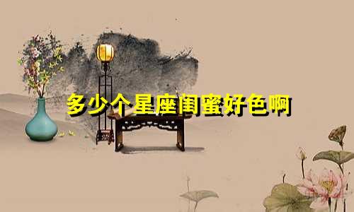多少个星座闺蜜好色啊