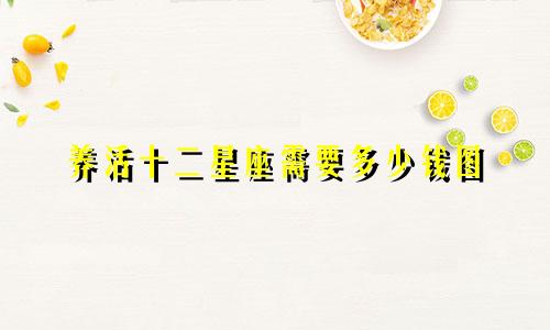 养活十二星座需要多少钱图