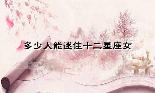多少人能迷住十二星座女