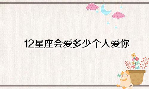 12星座会爱多少个人爱你