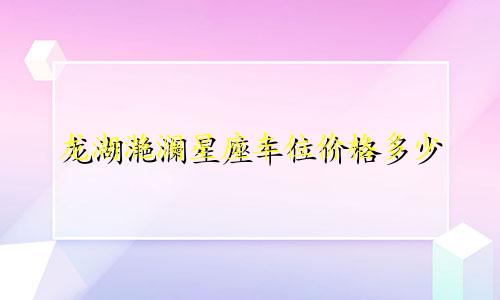 龙湖滟澜星座车位价格多少