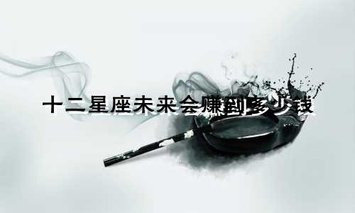 十二星座未来会赚到多少钱