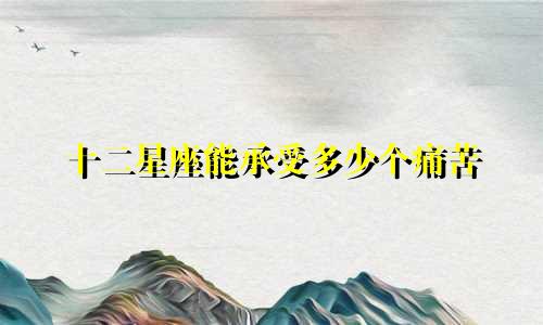 十二星座能承受多少个痛苦