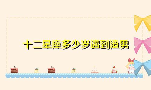 十二星座多少岁遇到渣男