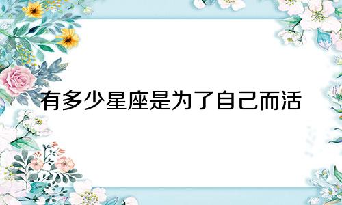 有多少星座是为了自己而活