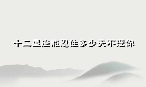 十二星座能忍住多少天不理你