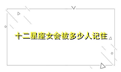 十二星座女会被多少人记住