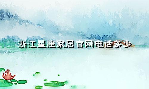 浙江星座家居官网电话多少