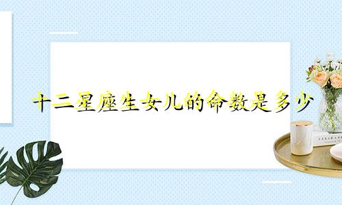 十二星座生女儿的命数是多少