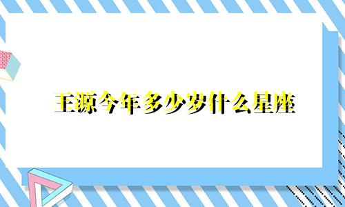王源今年多少岁什么星座