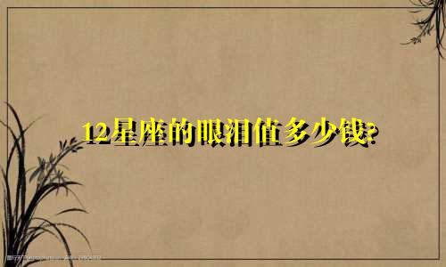 12星座的眼泪值多少钱?