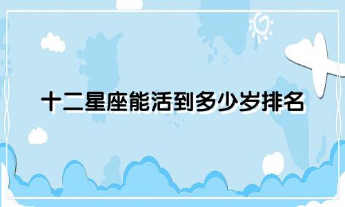 十二星座能活到多少岁排名