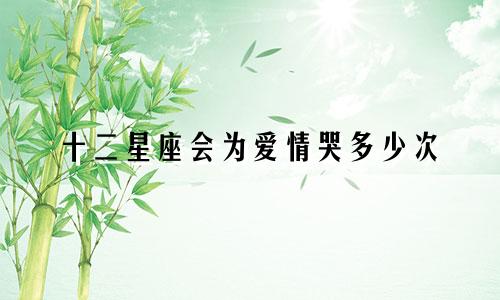 十二星座会为爱情哭多少次