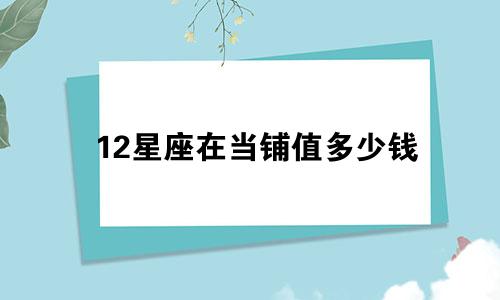 12星座在当铺值多少钱