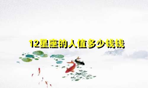 12星座的人值多少钱钱