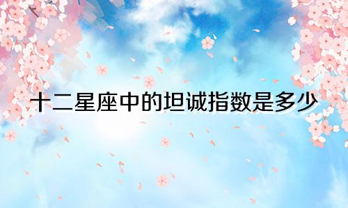 十二星座中的坦诚指数是多少