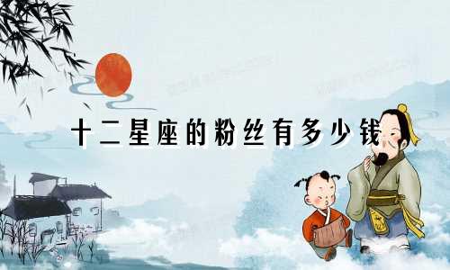 十二星座的粉丝有多少钱