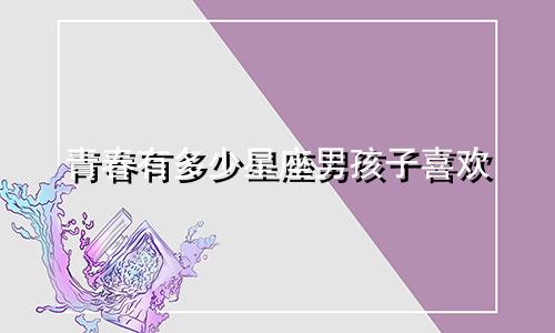 青春有多少星座男孩子喜欢