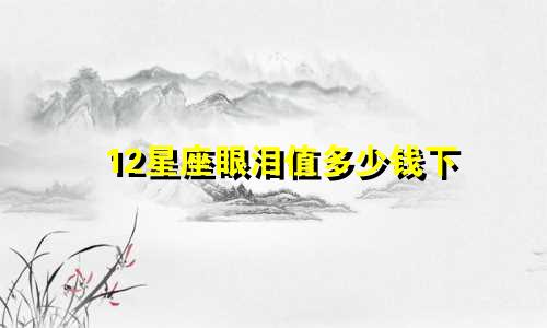 12星座眼泪值多少钱下
