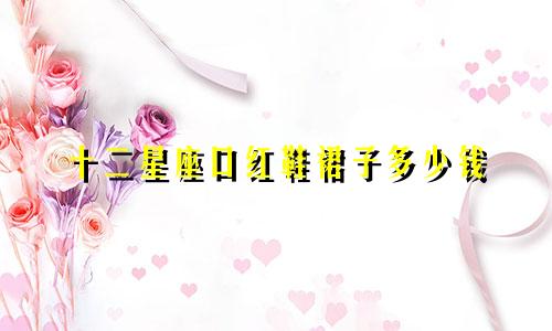 十二星座口红鞋裙子多少钱