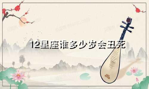 12星座谁多少岁会丑死