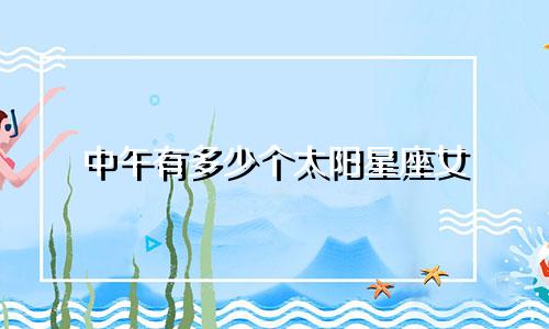 中午有多少个太阳星座女
