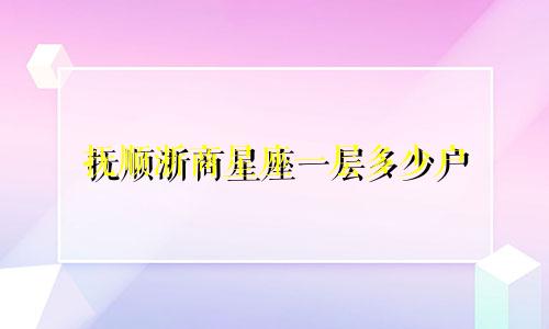 抚顺浙商星座一层多少户