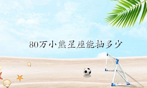 80万小熊星座能抽多少