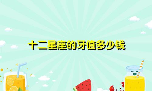 十二星座的牙值多少钱