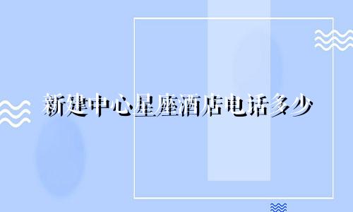 新建中心星座酒店电话多少
