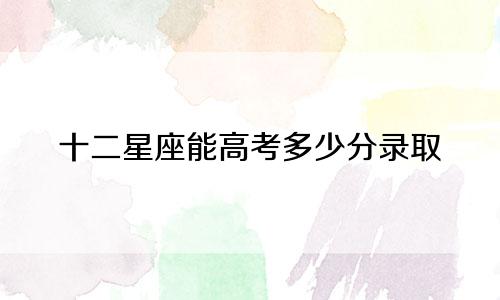 十二星座能高考多少分录取