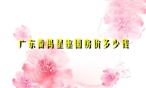 广东番禺星座园房价多少钱