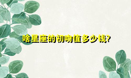 啥星座的初吻值多少钱?