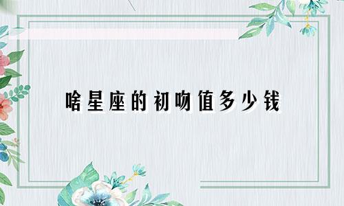 啥星座的初吻值多少钱