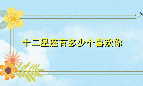 十二星座有多少个喜欢你