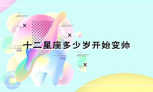 十二星座多少岁开始变帅