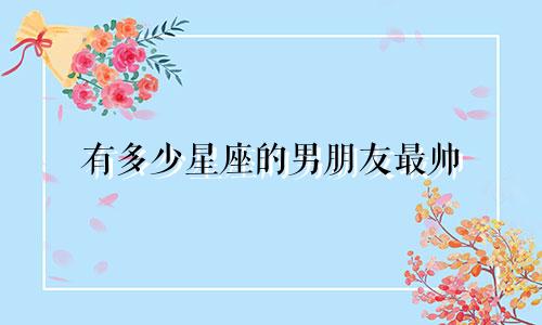有多少星座的男朋友最帅