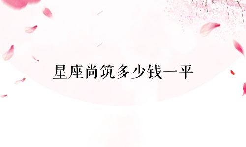 星座尚筑多少钱一平
