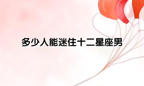 多少人能迷住十二星座男