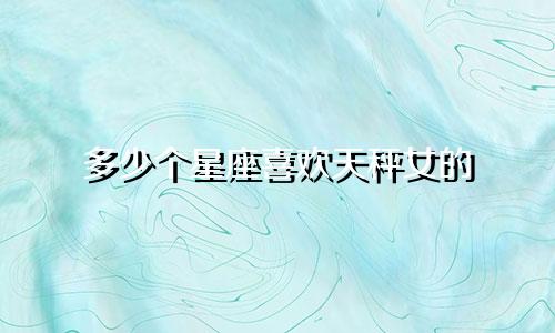 多少个星座喜欢天秤女的