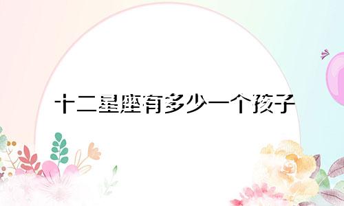 十二星座有多少一个孩子