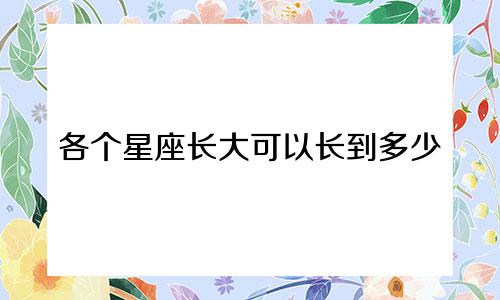 各个星座长大可以长到多少