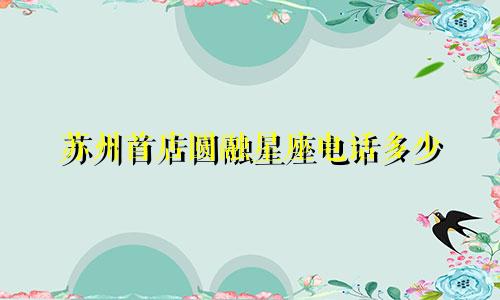 苏州首店圆融星座电话多少