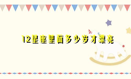 12星座里面多少岁才漂亮
