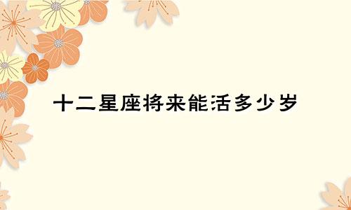 十二星座将来能活多少岁
