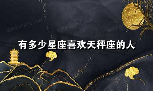 有多少星座喜欢天秤座的人